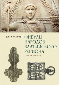 Владимир Кулаков - Фибулы народов Балтийского региона. I в. до н.э.  – XI в. н. э. Очерки истории застёжек