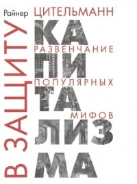 Райнер Цительманн - В защиту капитализма развенчание популярных мифов