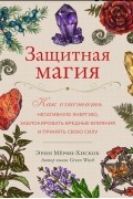 Защитная магия. Как очистить негативную энергию, заблокировать вредные влияния и принять свою силу