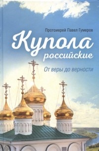 Священник Павел Гумеров - Купола российские От веры до верности