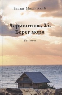 Вацлав Михальский - Лермонтова 25 Берег моря Рассказы