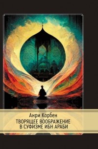 Анри Корбен - Творящее воображение в суфизме Ибн Араби