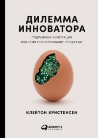 Клейтон М. Кристенсен - Дилемма инноватора. Подрывные инновации или совершенствование продукта?