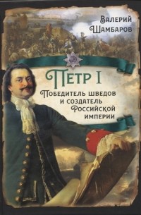 Валерий Шамбаров - Петр I Победитель шведов и создатель Российской империи