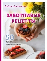 Алена Аракчеева - Заботливые рецепты 50 десертов с пониженным содержанием сахара