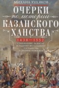 Очерки по истории Казанского ханства Становление развитие и падение феодального государства в Среднем Поволжье 1438-1552 гг