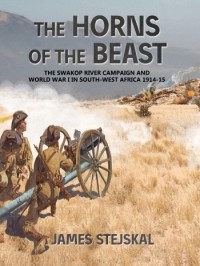 James Stejskal - The Horns of the Beast: The Swakop River Campaign and World War I in South-West Africa 1914-15