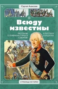 Сергей Алексеев - Всюду известны Рассказы о генералиссимусе Суворове и русских солдатах