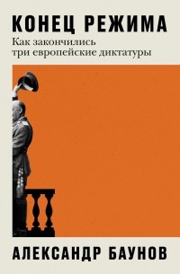 Александр Баунов - Конец режима: Как закончились три европейские диктатуры