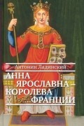 Антонин Ладинский - Анна Ярославна — королева Франции