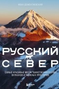 Иван Дементиевский - Русский Север. Самые красивые места таинственного края вулканов и таежных просторов