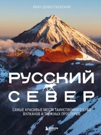 Иван Дементиевский - Русский Север. Самые красивые места таинственного края вулканов и таежных просторов