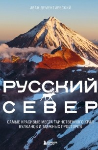 Иван Дементиевский - Русский Север. Самые красивые места таинственного края вулканов и таежных просторов