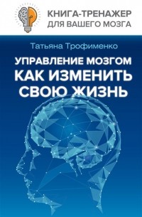 Татьяна Трофименко - Управление мозгом, как изменить свою жизнь