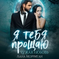 Лана Морриган - Я тебя прощаю. Чужая любовь