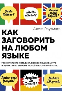 Алекс Роулингс - Как заговорить на любом языке. Увлекательная методика, позволяющая быстро и эффективно выучить любой иностранный язык