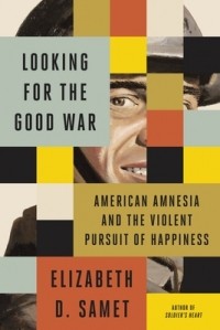 Элизабет Самет - Looking for the Good War: American Amnesia and the Violent Pursuit of Happiness