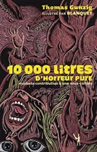 Томас Гунциг - 10 000 Litres d'horreur pure: Modeste contribution à une sous-culture
