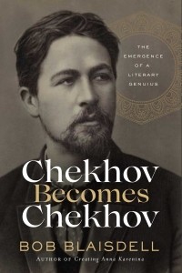 Bob Blaisdell - Chekhov Becomes Chekhov: The Emergence of a Literary Genius