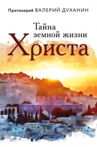 Протоиерей Валерий Духанин - Тайна земной жизни Христа