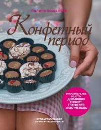 Полина Кошелева - Конфетный период. Очаровательные рецепты домашних конфет, трюфелей и мармелада 