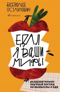 Всеволод Остахнович - Едал я ваши мифы. Разрушительно-научный взгляд на вымыслы о еде