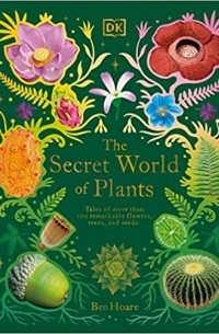 Бен Хоар - The Secret World of Plants: Tales of More Than 100 Remarkable Flowers, Trees, and Seeds