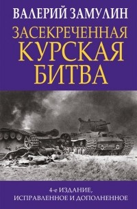 Засекреченная Курская битва. Издание 4-е, исправленное и дополненное