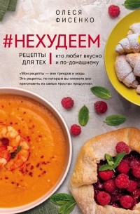 Олеся Фисенко - #Нехудеем. Рецепты для тех, кто любит вкусно и по-домашнему 
