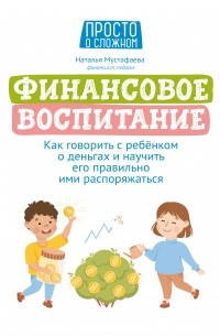 Мустафаева Наталья Исаевна - Финансовое воспитание: как говорить с ребенком о деньгах и научить его правильно ими распоряжаться