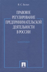 В. С. Белых - Правовое регулирование предпринимательской деятельности в России: монография