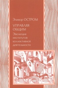 Элинор Остром - Управляя общим. Эволюция институтов коллективной деятельности
