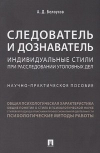 Следователь и дознаватель. Индивидуальные стили при расследовании уголовных дел. Научно-практическое пособие