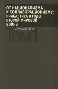  - От национализма к коллаборационизму: Прибалтика в годы Второй мировой войны. Документы. В 2 томах. Том 1