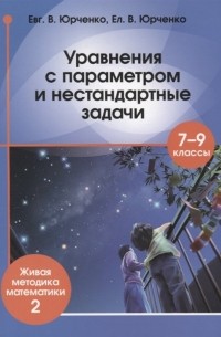 Евгений Юрченко - Уравнения с параметром и нестандартные задачи. 7-9 класс. Живая методика математики - 2