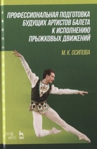М. Осипова - Профессиональная подготовка будущих артистов балета к исполнению прыжковых движений. Учебное пособие