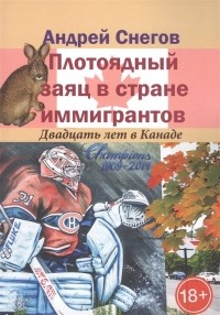 Арсений Снегов - Плотоядный заяц в стране иммигрантов. Двадцать лет в Канаде