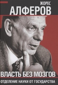 Жорес Алферов - Власть без мозгов. Отделение науки от государства