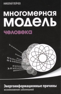 Николай Пейчев - Многомерная модель человека. Энергоинформационные причины возникновения заболеваний