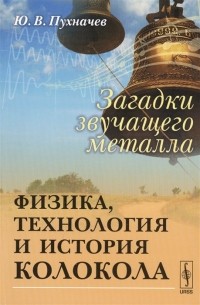 Юрий Пухначев - Загадки звучащего металла. Физика, технология и история колокола