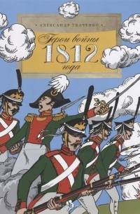 Александр Ткаченко - Герои войны 1812 года