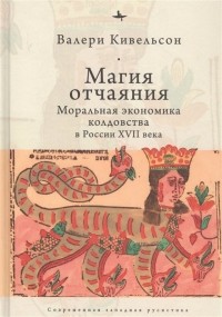 Валери Кивельсон - Магия отчаяния: Моральная экономика колдовства в России XVII века