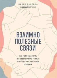 Диана Скитова - Взаимно полезные связи. Как устанавливать и поддерживать теплые отношения с нужными людьми 