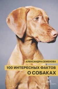 Анастасия Семенова - 100 интересных фактов о собаках