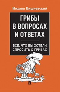 Михаил Вишневский - Грибы в вопросах и ответах. Все, что вы хотели спросить о грибах