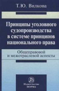 Татьяна Юрьевна Вилкова - Принципы уголовного судопроизводства в системе принципов национального права. Общеправовой и межотраслевой аспекты