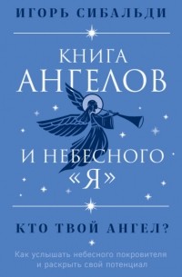 Игорь Сибальди - Книга ангелов и небесного «я». Как услышать небесного покровителя и раскрыть свой потенциал