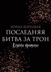 Ирина Корецкая - Последняя битва за трон. Ключи времени