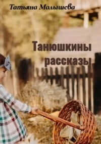 Татьяна Малышева - Танюшкины рассказы