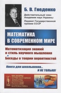 Борис Гнеденко - Математика в современном мире. Математизация знаний и стиль научного мышления. Беседы о теории вероятностей